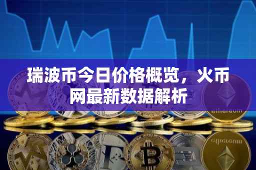 瑞波币今日价格概览，火币网最新数据解析