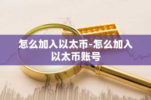 怎么加入以太币-怎么加入以太币账号