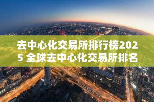 去中心化交易所排行榜2025 全球去中心化交易所排名