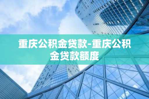 重庆公积金贷款-重庆公积金贷款额度
