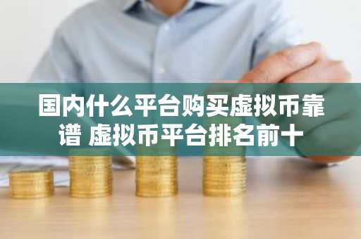 国内什么平台购买虚拟币靠谱 虚拟币平台排名前十