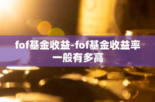 fof基金收益-fof基金收益率一般有多高