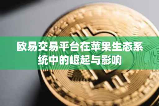 欧易交易平台在苹果生态系统中的崛起与影响