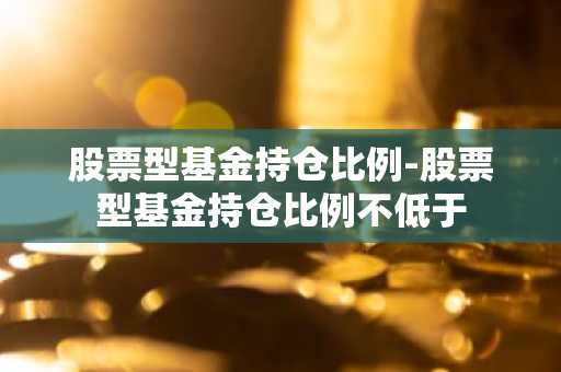 股票型基金持仓比例-股票型基金持仓比例不低于