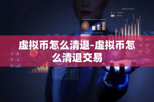 虚拟币怎么清退-虚拟币怎么清退交易