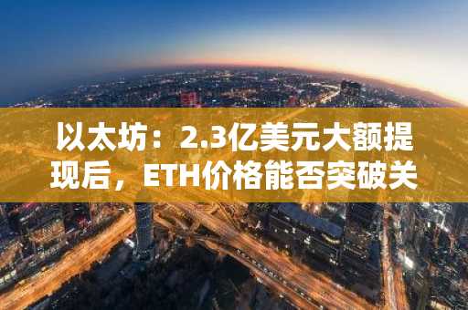 以太坊：2.3亿美元大额提现后，ETH价格能否突破关键阻力？