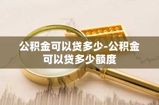 公积金可以贷多少-公积金可以贷多少额度