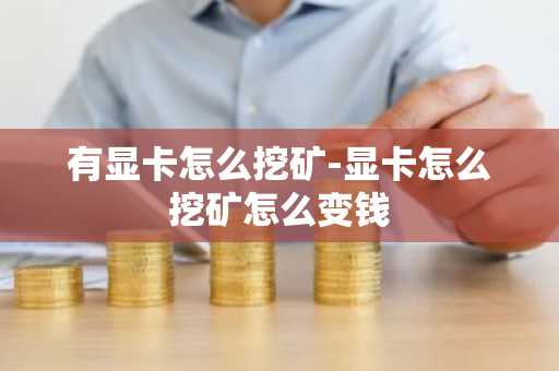 有显卡怎么挖矿-显卡怎么挖矿怎么变钱