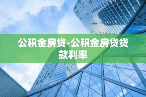 公积金房贷-公积金房贷贷款利率