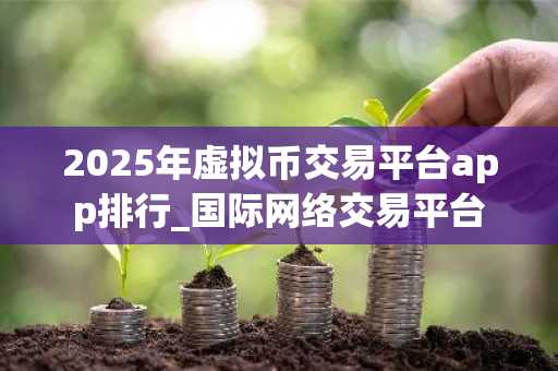 2025年虚拟币交易平台app排行_国际网络交易平台