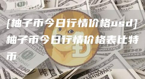 [柚子币今日行情价格usd]柚子币今日行情价格表比特币