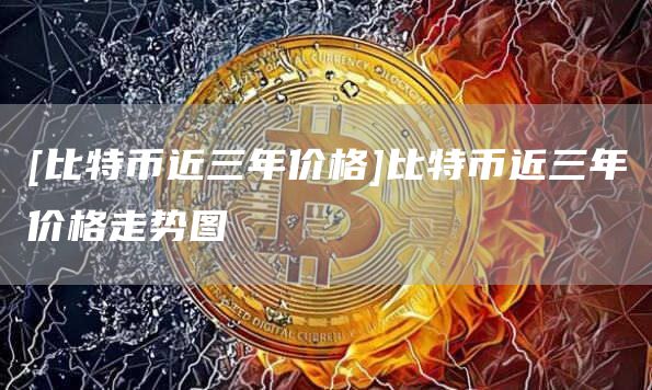 [比特币近三年价格]比特币近三年价格走势图