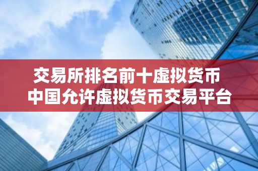 交易所排名前十虚拟货币 中国允许虚拟货币交易平台