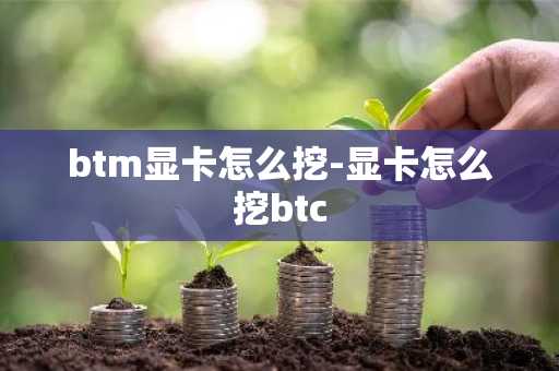 btm显卡怎么挖-显卡怎么挖btc
