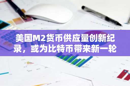 美国M2货币供应量创新纪录，或为比特币带来新一轮上涨动力