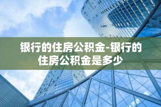 银行的住房公积金-银行的住房公积金是多少