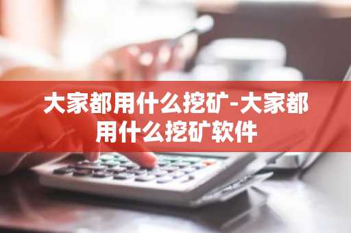 大家都用什么挖矿-大家都用什么挖矿软件