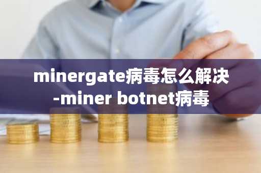 minergate病毒怎么解决-miner botnet病毒