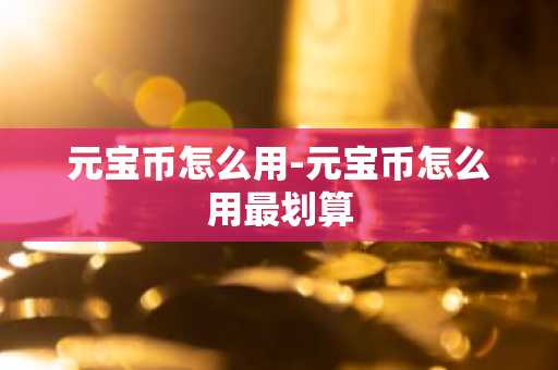 元宝币怎么用-元宝币怎么用最划算