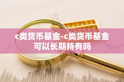 c类货币基金-c类货币基金可以长期持有吗