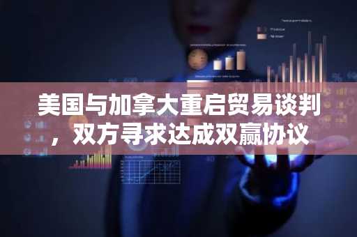 美国与加拿大重启贸易谈判，双方寻求达成双赢协议