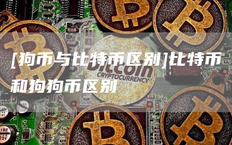 [狗币与比特币区别]比特币和狗狗币区别