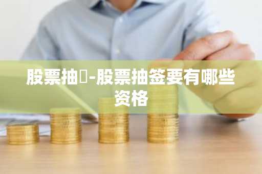 股票抽籤-股票抽签要有哪些资格