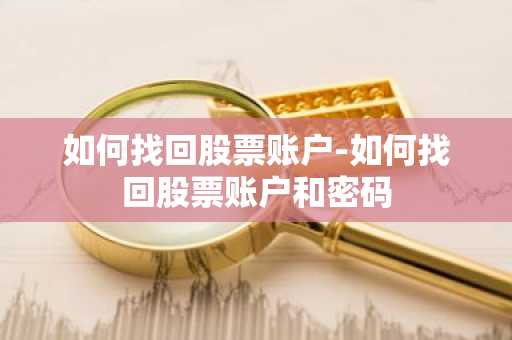 如何找回股票账户-如何找回股票账户和密码