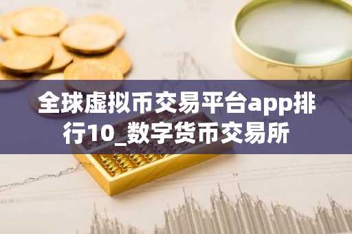 全球虚拟币交易平台app排行10_数字货币交易所