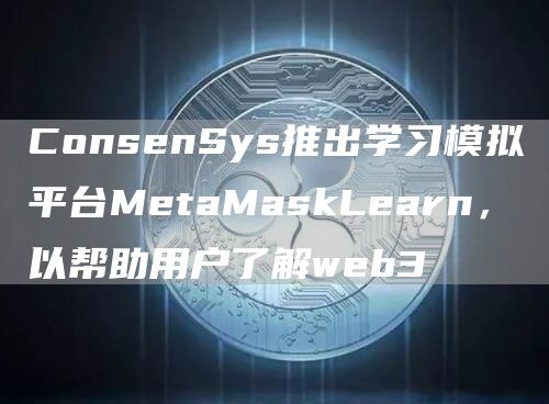 ConsnSys推出学习模拟平台MtaMaskLarn，以帮助用户了解wb3