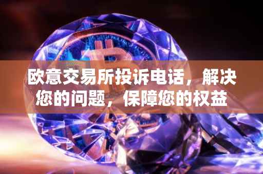欧意交易所投诉电话，解决您的问题，保障您的权益