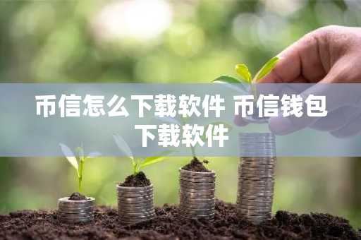 币信怎么下载软件 币信钱包下载软件