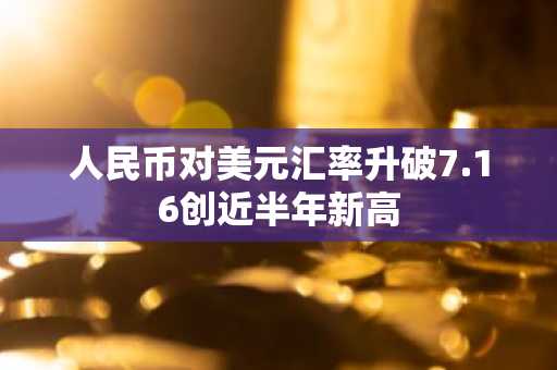 人民币对美元汇率升破7.16创近半年新高