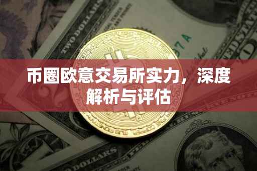 币圈欧意交易所实力，深度解析与评估