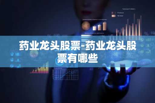 药业龙头股票-药业龙头股票有哪些