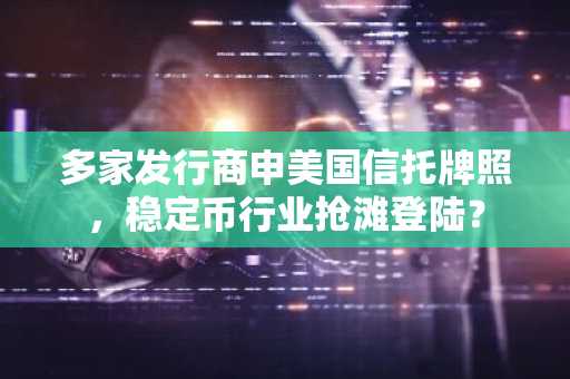 多家发行商申美国信托牌照，稳定币行业抢滩登陆？