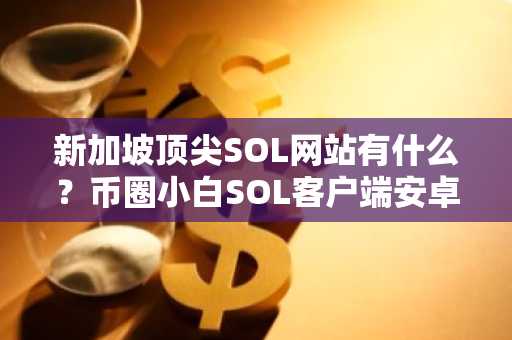 新加坡顶尖SOL网站有什么？币圈小白SOL客户端安卓排行榜