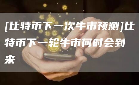 [比特币下一次牛市预测]比特币下一轮牛市何时会到来