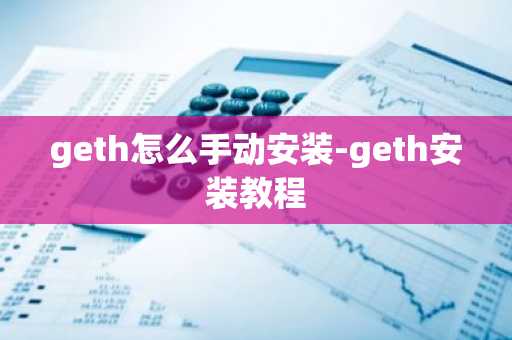 geth怎么手动安装-geth安装教程
