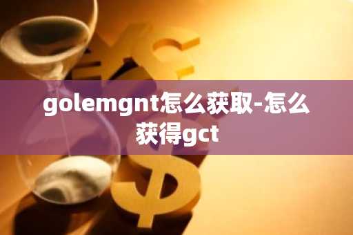golemgnt怎么获取-怎么获得gct