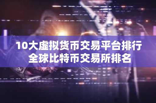 10大虚拟货币交易平台排行 全球比特币交易所排名