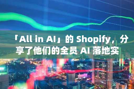 「All in AI」的 Shopify，分享了他们的全员 AI 落地实践，全是干货