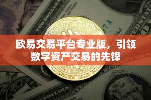 欧易交易平台专业版，引领数字资产交易的先锋