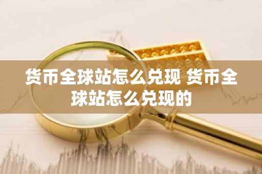 货币全球站怎么兑现 货币全球站怎么兑现的