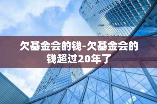 欠基金会的钱-欠基金会的钱超过20年了