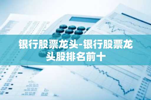 银行股票龙头-银行股票龙头股排名前十