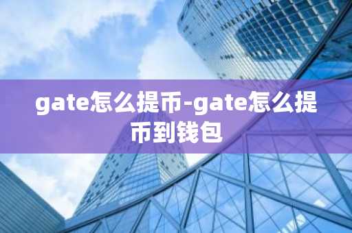 gate怎么提币-gate怎么提币到钱包