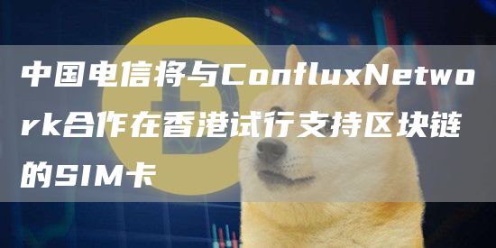 中国电信将与ConfluNtwork合作在香港试行支持区块链的SIM卡