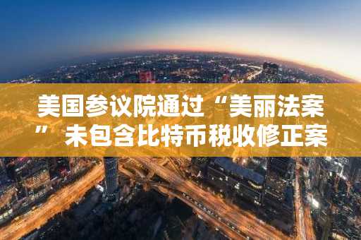 美国参议院通过“美丽法案” 未包含比特币税收修正案