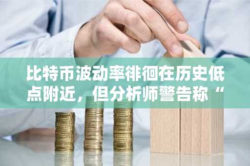 比特币波动率徘徊在历史低点附近，但分析师警告称“警惕平静”